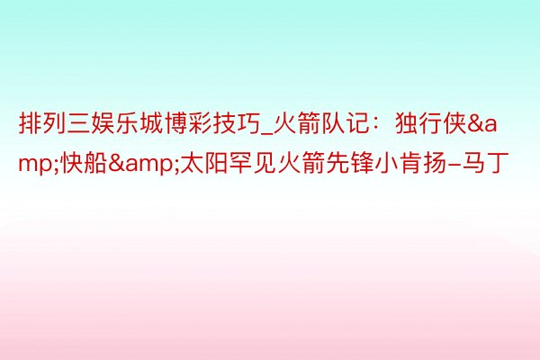 排列三娱乐城博彩技巧_火箭队记：独行侠&快船&太阳罕见火箭先锋小肯扬-马丁