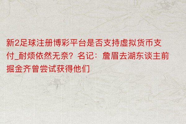 新2足球注册博彩平台是否支持虚拟货币支付_耐烦依然无奈？名记：詹眉去湖东谈主前 掘金齐曾尝试获得他们