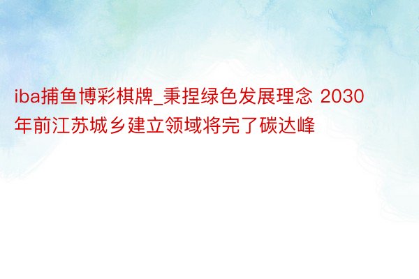 iba捕鱼博彩棋牌_秉捏绿色发展理念 2030年前江苏城乡建立领域将完了碳达峰
