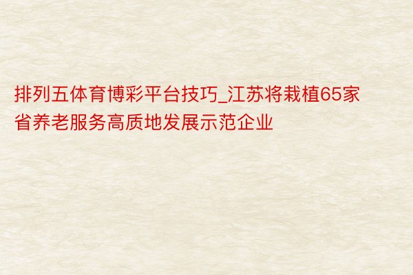排列五体育博彩平台技巧_江苏将栽植65家省养老服务高质地发展示范企业
