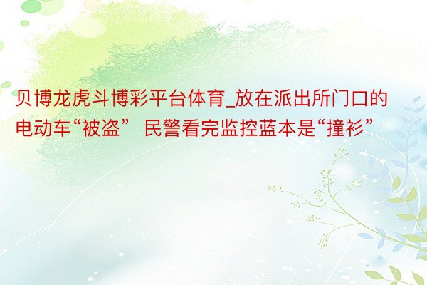 贝博龙虎斗博彩平台体育_放在派出所门口的电动车“被盗”  民警看完监控蓝本是“撞衫”