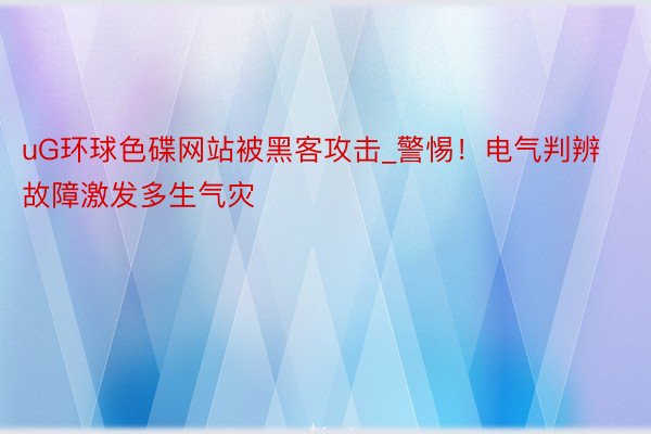 uG环球色碟网站被黑客攻击_警惕！电气判辨故障激发多生气灾