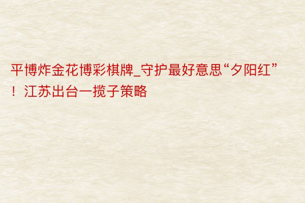 平博炸金花博彩棋牌_守护最好意思“夕阳红”！江苏出台一揽子策略