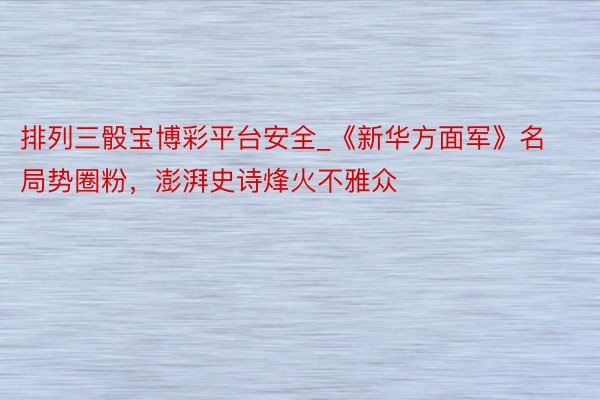 排列三骰宝博彩平台安全_《新华方面军》名局势圈粉，澎湃史诗烽火不雅众